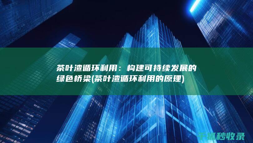 茶叶渣循环利用：构建可持续发展的绿色桥梁 (茶叶渣循环利用的原理)