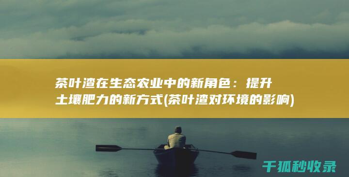 茶叶渣在生态农业中的新角色：提升土壤肥力的新方式 (茶叶渣对环境的影响)