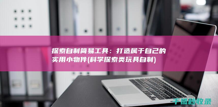 探索自制简易工具：打造属于自己的实用小物件 (科学探索类玩具自制)