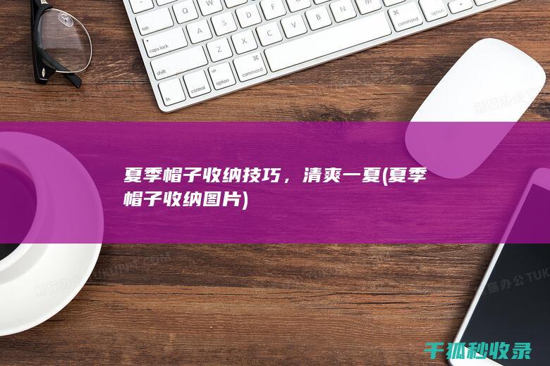 夏季帽子收纳技巧，清爽一夏 (夏季帽子收纳图片)