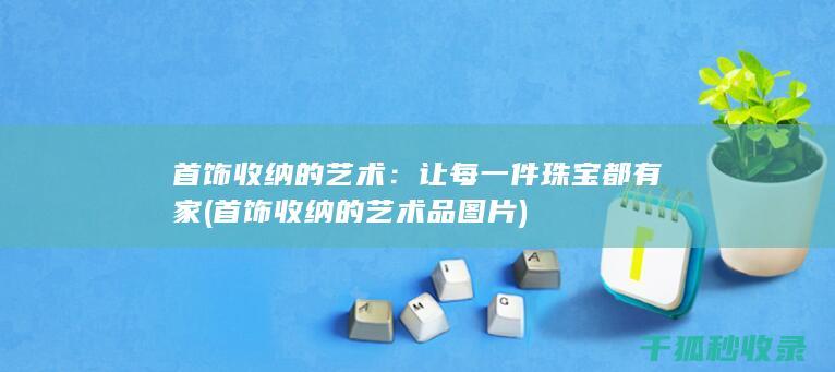 首饰收纳的艺术：让每一件珠宝都有家 (首饰收纳的艺术品图片)