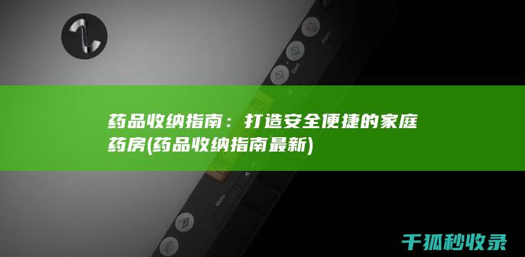 药品收纳指南：打造安全便捷的家庭药房 (药品收纳指南最新)