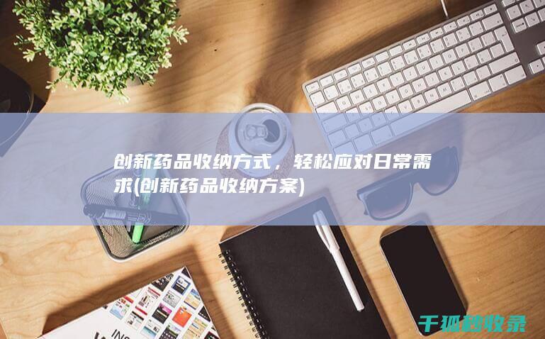 创新药品收纳方式，轻松应对日常需求 (创新药品收纳方案)