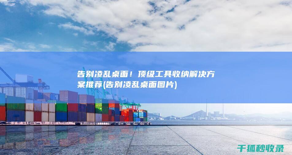 告别凌乱桌面！顶级工具收纳解决方案推荐 (告别凌乱桌面图片)