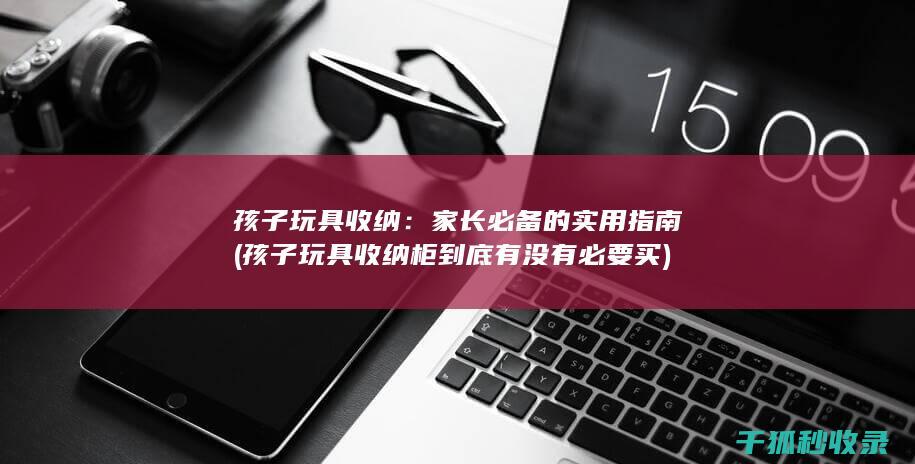 孩子玩具收纳：家长必备的实用指南 (孩子玩具收纳柜到底有没有必要买)