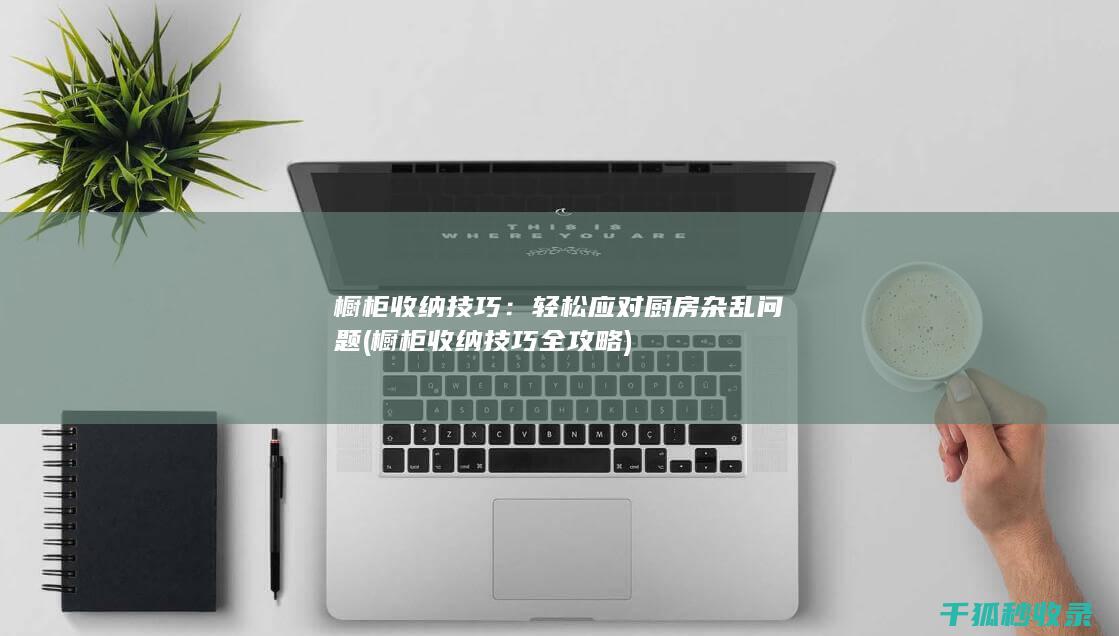 橱柜收纳技巧：轻松应对厨房杂乱问题 (橱柜收纳技巧全攻略)