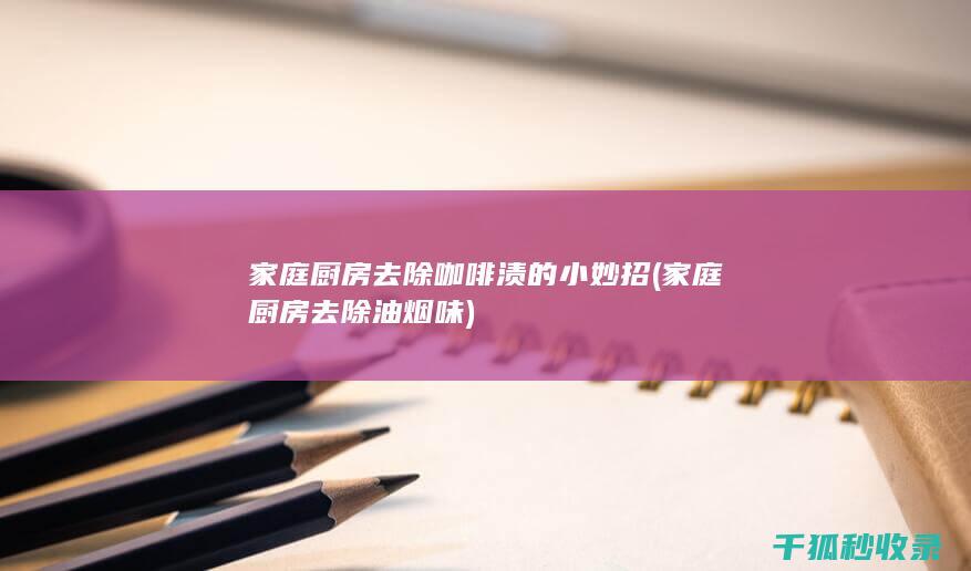 家庭厨房去除咖啡渍的小妙招 (家庭厨房去除油烟味)