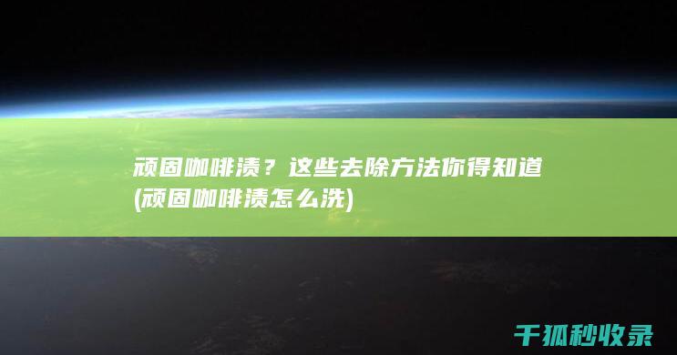 顽固咖啡渍？这些去除方法你得知道 (顽固咖啡渍怎么洗)