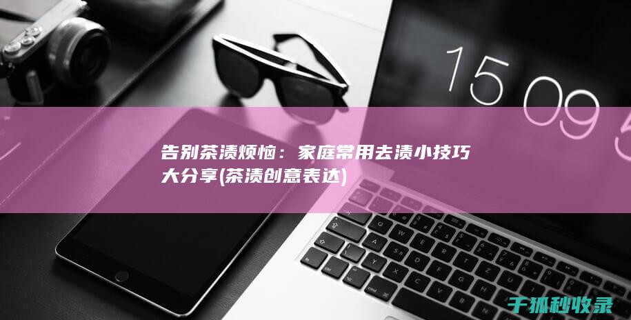 告别茶渍烦恼：家庭常用去渍小技巧大分享 (茶渍创意表达)