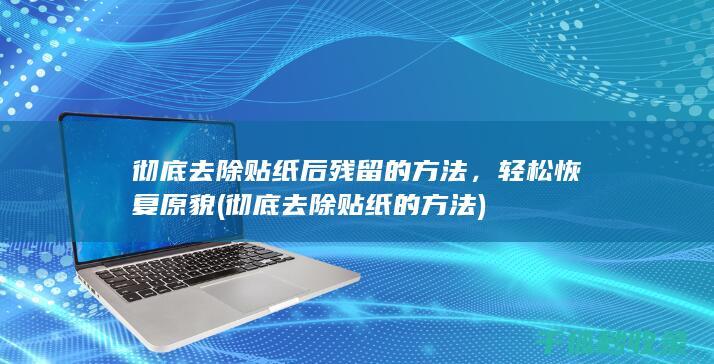 彻底去除贴纸后残留的方法，轻松恢复原貌 (彻底去除贴纸的方法)