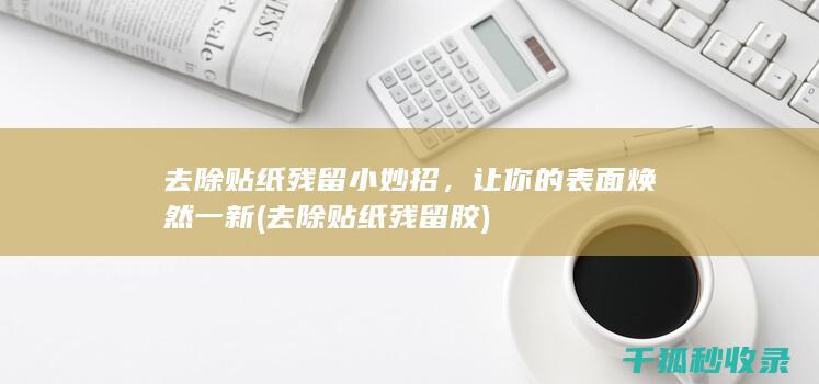 去除贴纸残留小妙招，让你的表面焕然一新 (去除贴纸残留胶)
