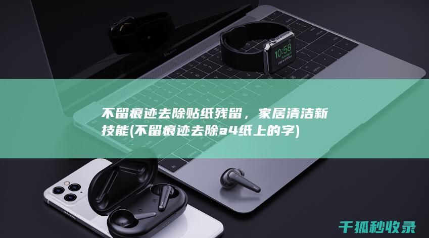 不留痕迹去除贴纸残留，家居清洁新技能 (不留痕迹去除a4纸上的字)