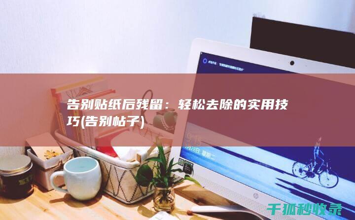 告别贴纸后残留：轻松去除的实用技巧 (告别帖子)