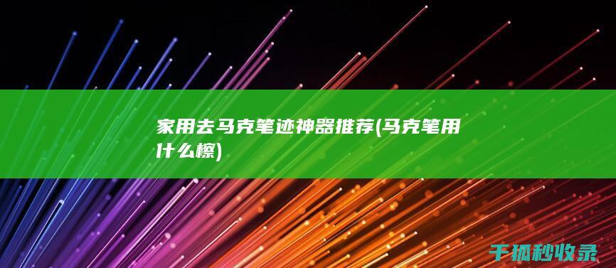家用去马克笔迹神器推荐 (马克笔用什么檫)