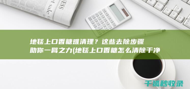 地毯上口香糖难清理？这些去除步骤助你一臂之力 (地毯上口香糖怎么清除干净)
