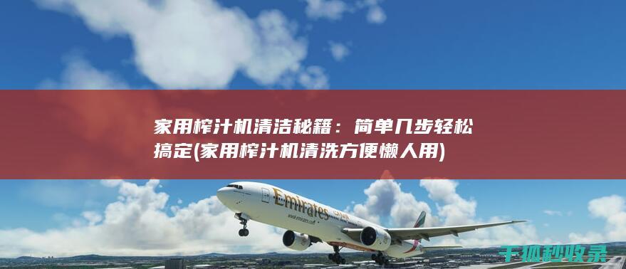 家用榨汁机清洁秘籍：简单几步轻松搞定 (家用榨汁机清洗方便 懒人用)