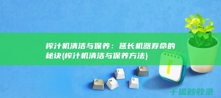 榨汁机清洁与保养：延长机器寿命的秘诀 (榨汁机清洁与保养方法)