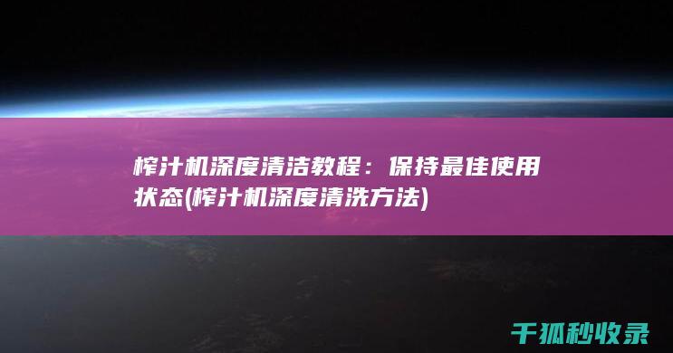 榨汁机深度清洁教程：保持最佳使用状态 (榨汁机深度清洗方法)