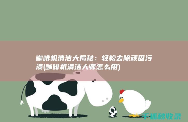 咖啡机清洁大揭秘：轻松去除顽固污渍 (咖啡机清洁大师怎么用)