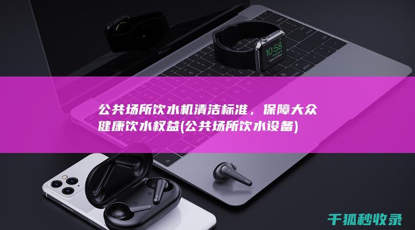 公共场所饮水机清洁标准，保障大众健康饮水权益 (公共场所饮水设备)