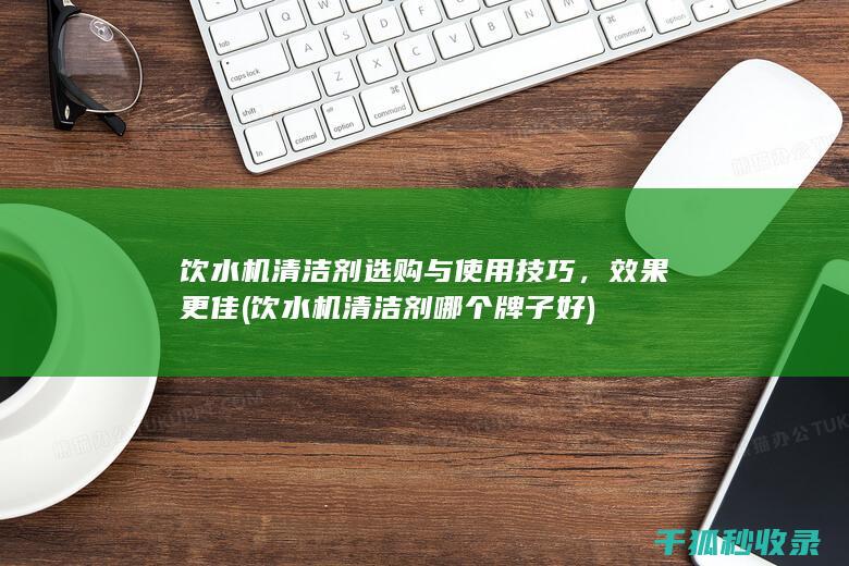 饮水机清洁剂选购与使用技巧，效果更佳 (饮水机清洁剂哪个牌子好)