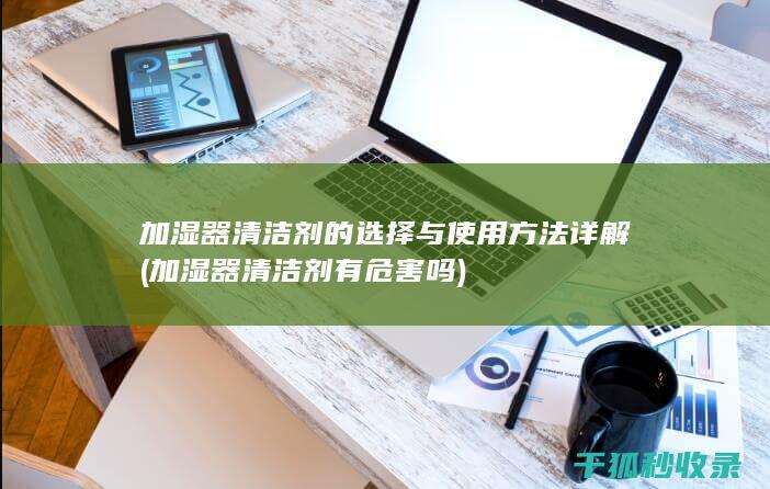 加湿器清洁剂的选择与使用方法详解 (加湿器清洁剂有危害吗)