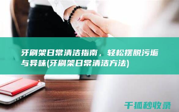 牙刷架日常清洁指南，轻松摆脱污垢与异味 (牙刷架日常清洁方法)