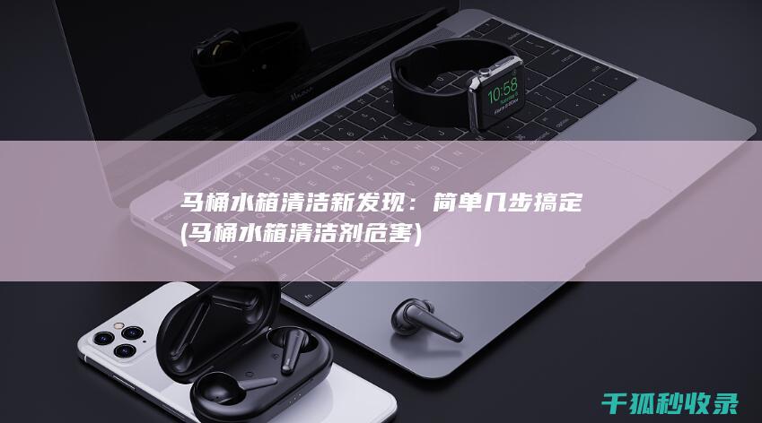 马桶水箱清洁新发现：简单几步搞定 (马桶水箱清洁剂危害)