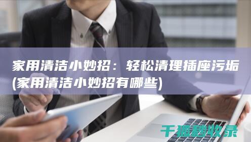 家用清洁小妙招：轻松清理插座污垢 (家用清洁小妙招有哪些)