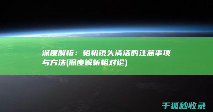 深度解析：相机镜头清洁的注意事项与方法 (深度解析相对论)
