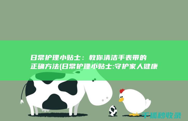 日常护理小贴士：教你清洁手表带的正确方法 (日常护理小贴士:守护家人健康的必备知识)