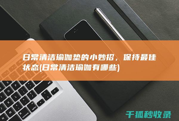 日常清洁瑜伽垫的小妙招，保持最佳状态 (日常清洁瑜伽有哪些)