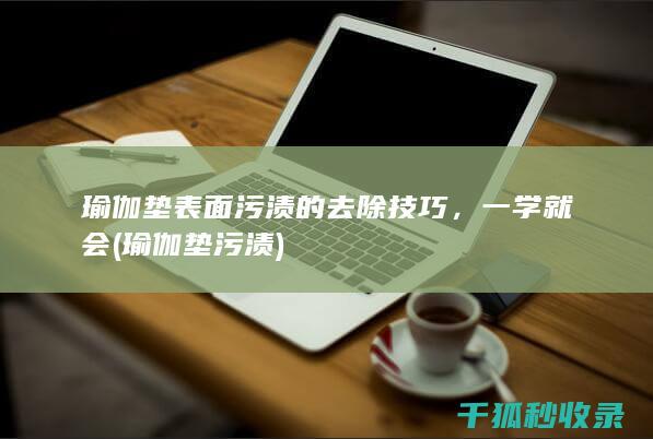 瑜伽垫表面污渍的去除技巧，一学就会 (瑜伽垫污渍)