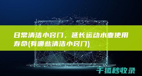 日常清洁小窍门，延长运动水壶使用寿命 (有哪些清洁小窍门)