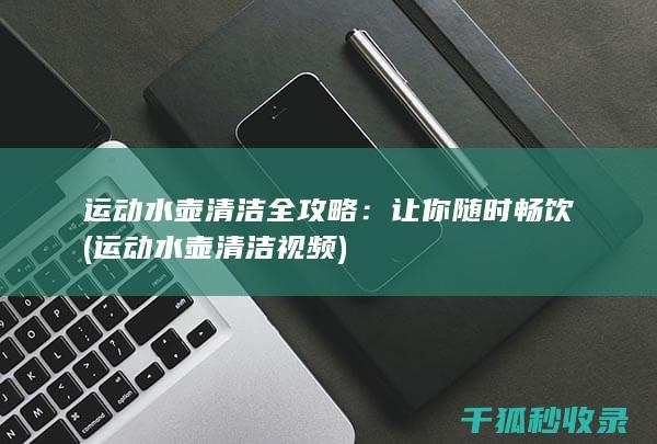 运动水壶清洁全攻略：让你随时畅饮 (运动水壶清洁视频)