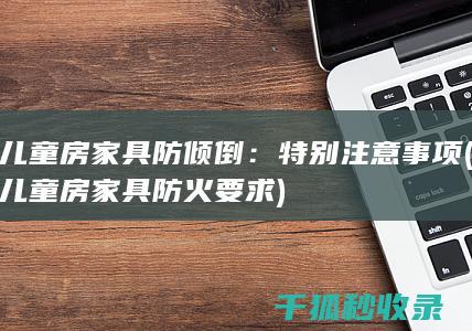 儿童房家具防倾倒：特别注意事项 (儿童房家具防火要求)