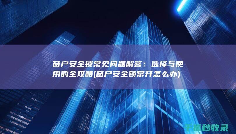 窗户安全锁常见问题解答：选择与使用的全攻略 (窗户安全锁常开怎么办)