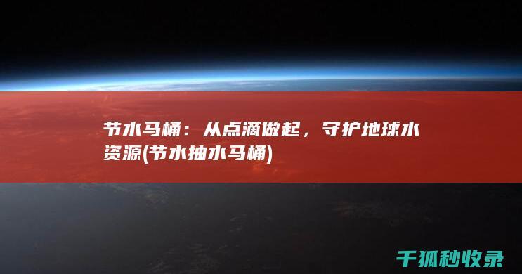 节水马桶：从点滴做起，守护地球水资源 (节水抽水马桶)