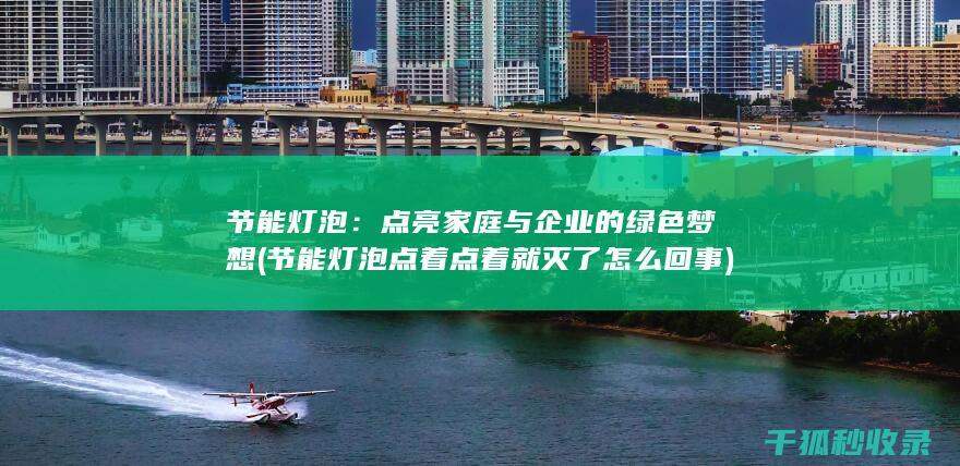 节能灯泡：点亮家庭与企业的绿色梦想 (节能灯泡点着点着就灭了怎么回事)