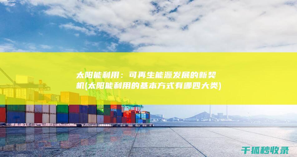太阳能利用：可再生能源发展的新契机 (太阳能利用的基本方式有哪四大类)