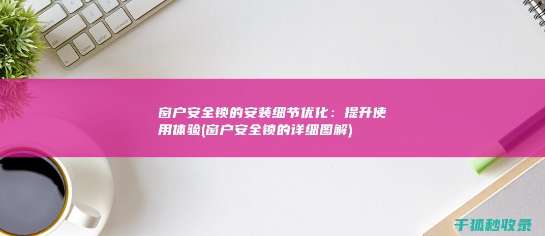 窗户安全锁的安装细节优化：提升使用体验 (窗户安全锁的详细图解)