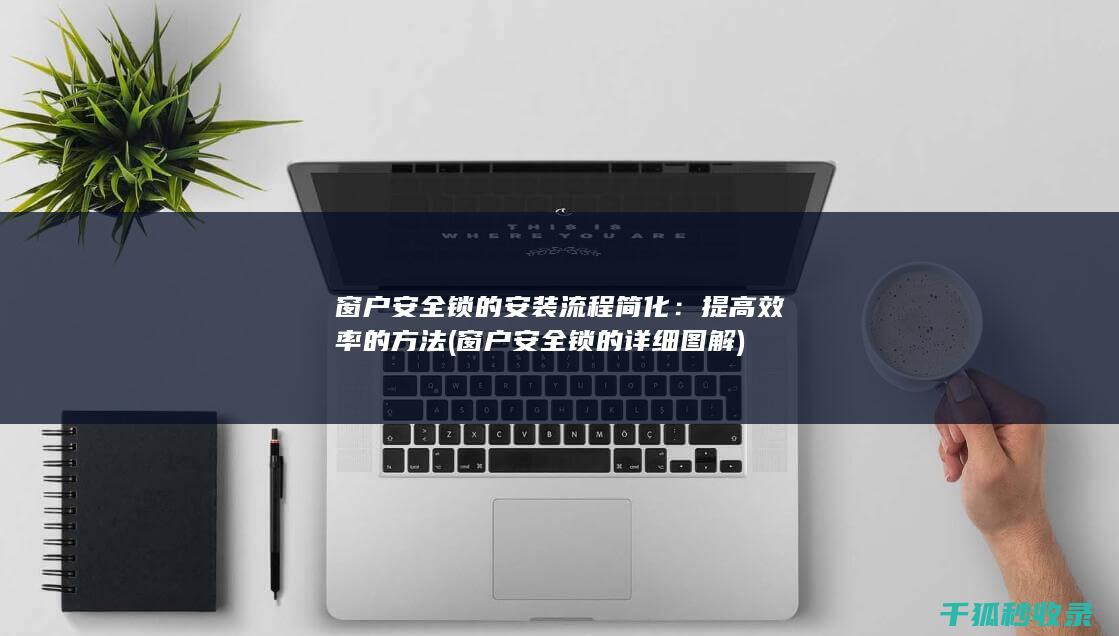 窗户安全锁的安装流程简化：提高效率的方法 (窗户安全锁的详细图解)