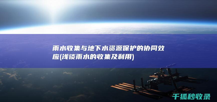 雨水收集与地下水资源保护的协同效应 (浅谈雨水的收集及利用)