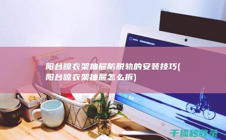 阳台晾衣架抽屉防脱轨的安装技巧 (阳台晾衣架抽屉怎么拆)