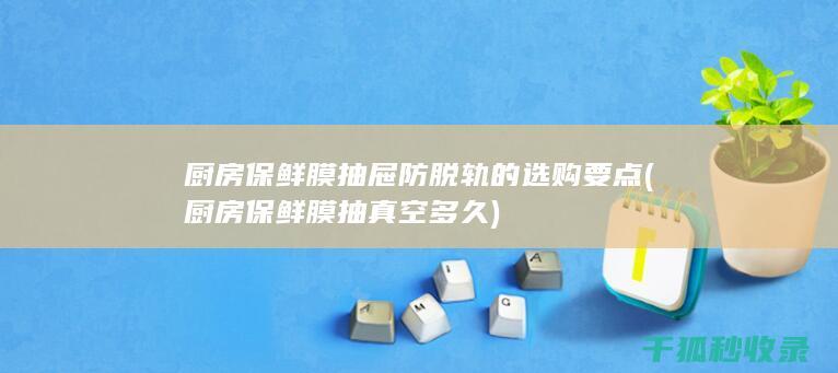 厨房保鲜膜抽屉防脱轨的选购要点 (厨房保鲜膜抽真空多久)