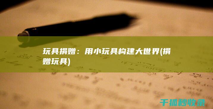 玩具捐赠：用小玩具构建大世界 (捐赠 玩具)