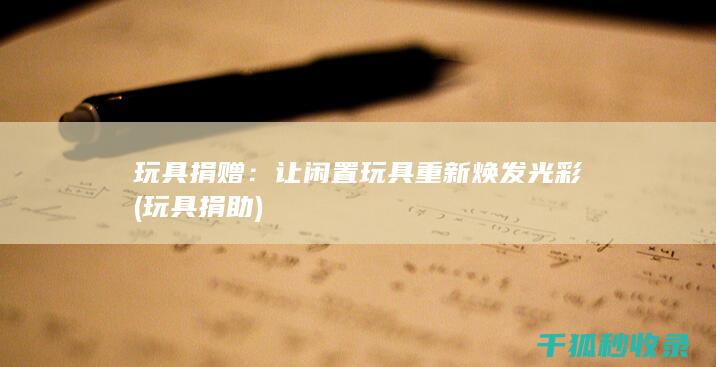 玩具捐赠：让闲置玩具重新焕发光彩 (玩具捐助)