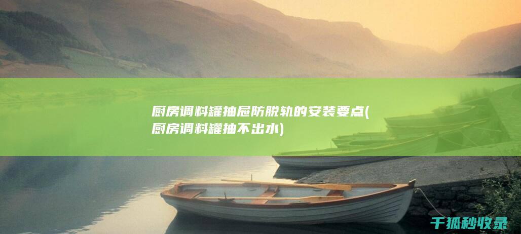 厨房调料罐抽屉防脱轨的安装要点 (厨房调料罐抽不出水)