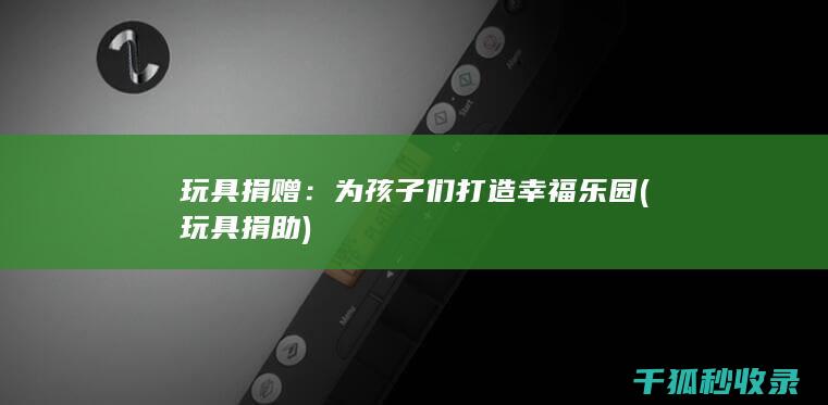玩具捐赠：为孩子们打造幸福乐园 (玩具捐助)