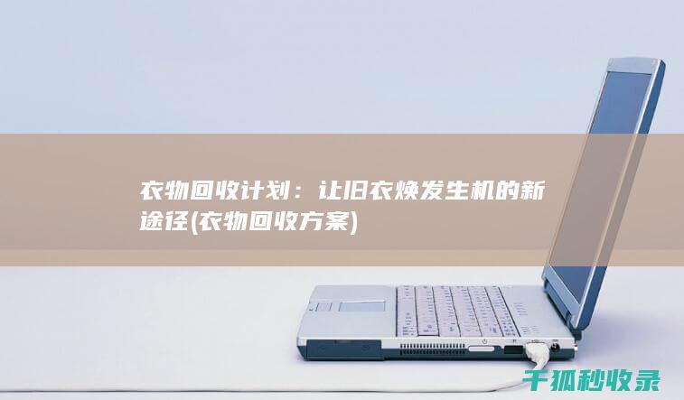 衣物回收计划：让旧衣焕发生机的新途径 (衣物回收方案)